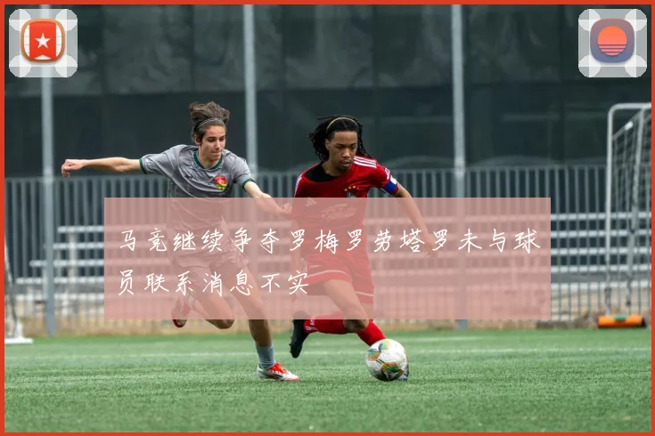 马竞继续争夺罗梅罗劳塔罗未与球员联系消息不实