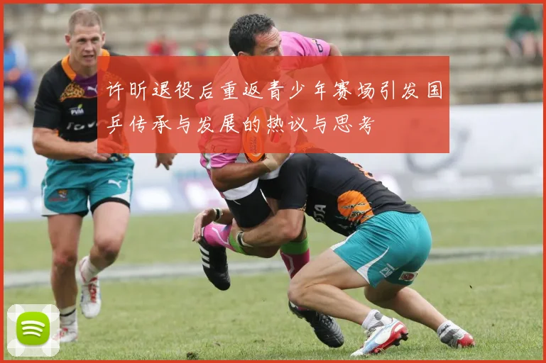 许昕退役后重返青少年赛场引发国乒传承与发展的热议与思考