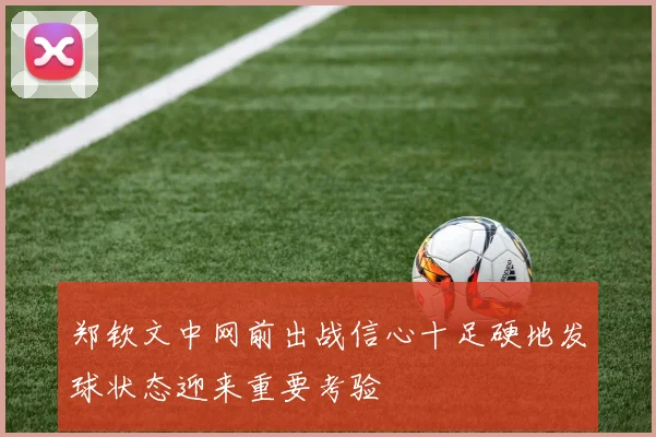 郑钦文中网前出战信心十足硬地发球状态迎来重要考验