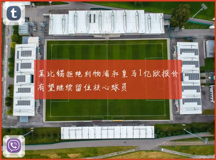 莱比锡拒绝利物浦和皇马1亿欧报价有望继续留住核心球员
