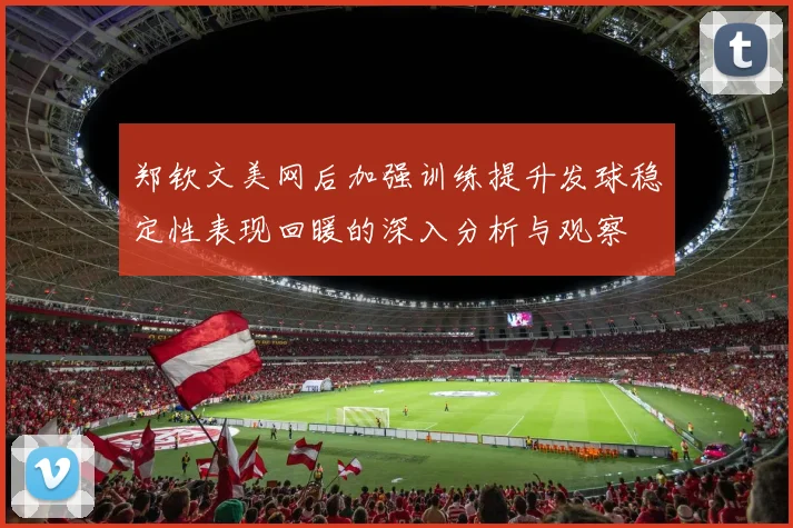 郑钦文美网后加强训练提升发球稳定性表现回暖的深入分析与观察