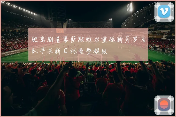 肥皂剧落幕萨默维尔重返新月罗马队寻求新目标重整旗鼓