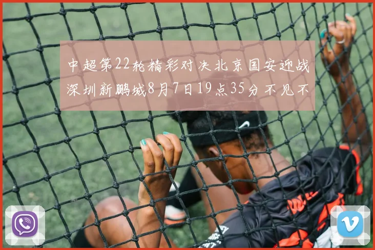 中超第22轮精彩对决北京国安迎战深圳新鹏城8月7日19点35分不见不散